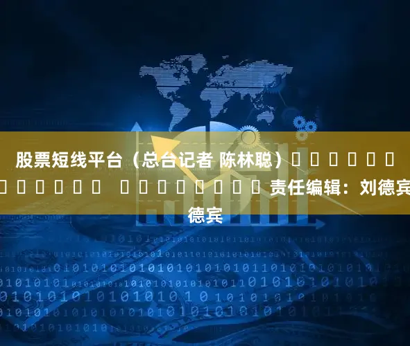 股票短线平台（总台记者 陈林聪）												  								责任编辑：刘德宾