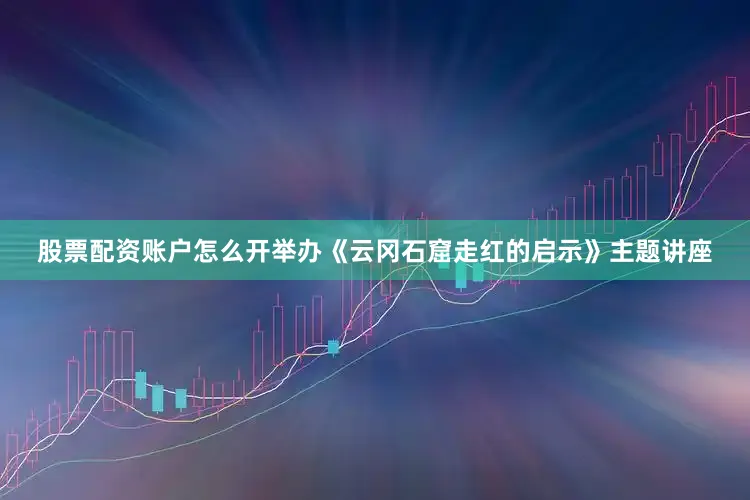 股票配资账户怎么开举办《云冈石窟走红的启示》主题讲座