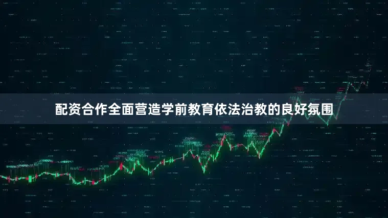 配资合作全面营造学前教育依法治教的良好氛围