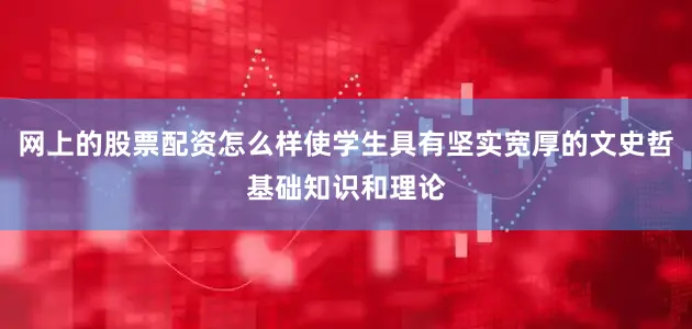 网上的股票配资怎么样使学生具有坚实宽厚的文史哲基础知识和理论