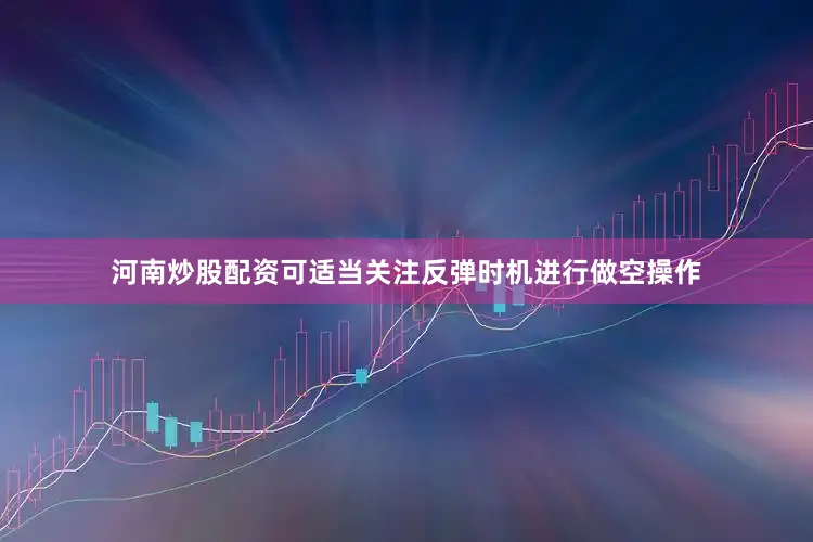 河南炒股配资可适当关注反弹时机进行做空操作