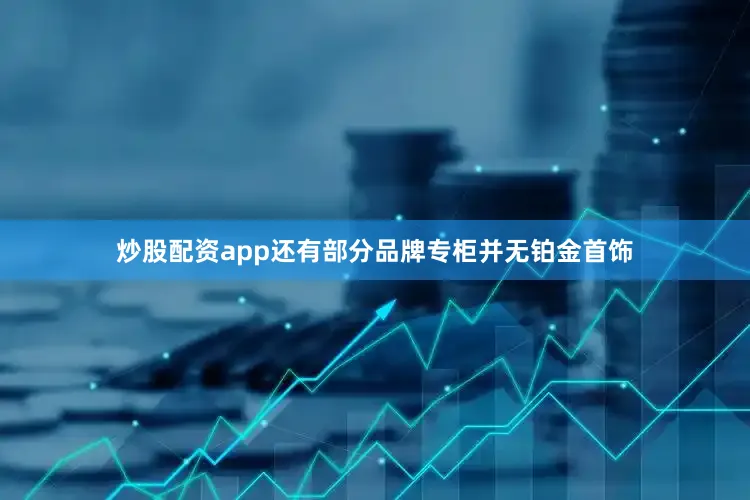 炒股配资app还有部分品牌专柜并无铂金首饰