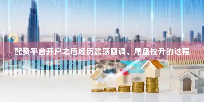 配资平台开户之后经历震荡回调、尾盘拉升的过程