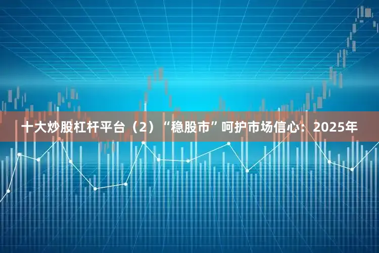 十大炒股杠杆平台（2）“稳股市”呵护市场信心：2025年