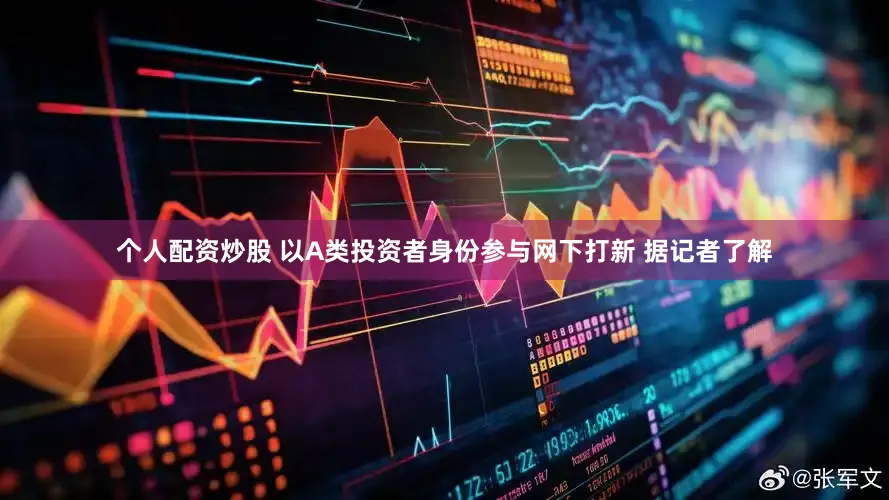 个人配资炒股 以A类投资者身份参与网下打新 据记者了解