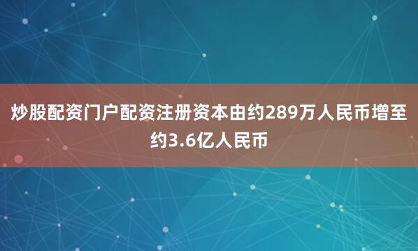 炒股配资门户配资注册资本由约289万人民币增至约3.6亿人民币