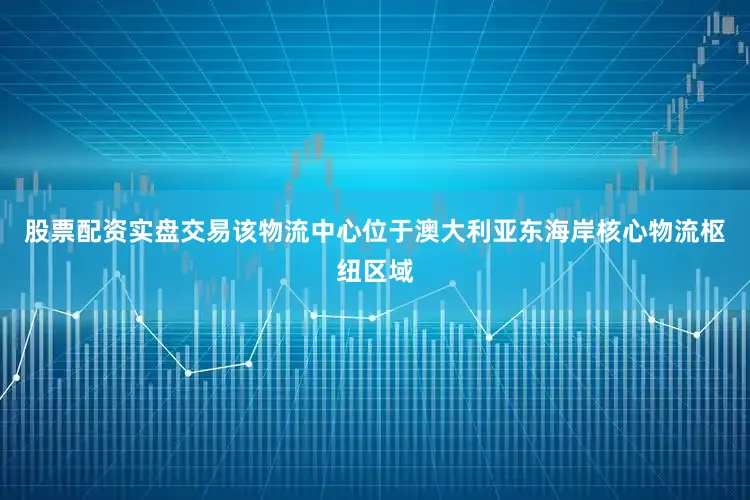 股票配资实盘交易该物流中心位于澳大利亚东海岸核心物流枢纽区域