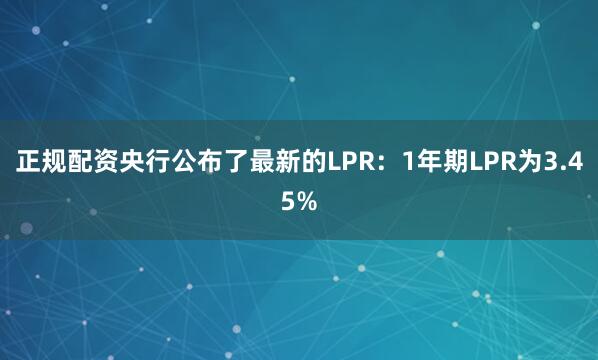 正规配资央行公布了最新的LPR：1年期LPR为3.45%