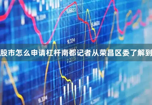 股市怎么申请杠杆南都记者从荣昌区委了解到
