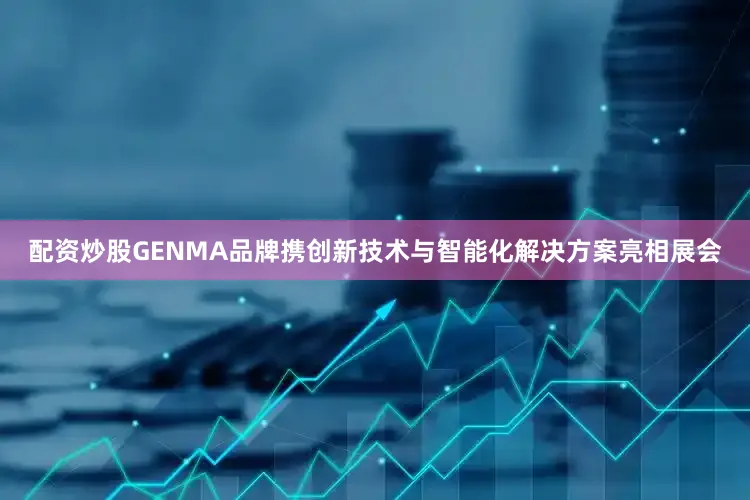 配资炒股GENMA品牌携创新技术与智能化解决方案亮相展会