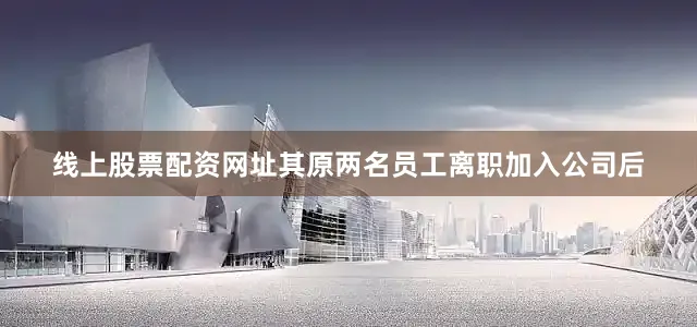 线上股票配资网址其原两名员工离职加入公司后