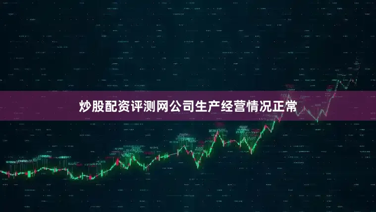 炒股配资评测网公司生产经营情况正常