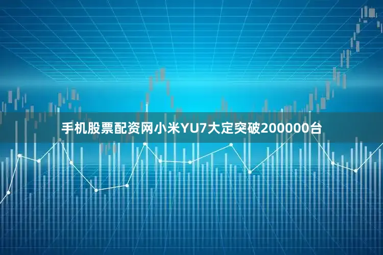 手机股票配资网小米YU7大定突破200000台