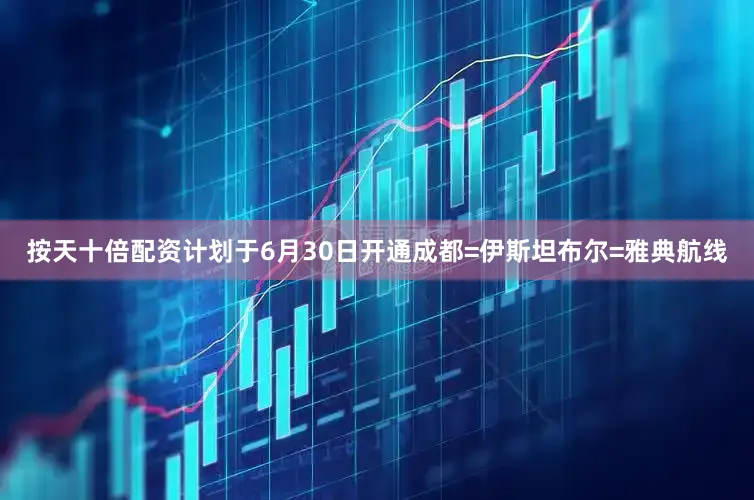 按天十倍配资计划于6月30日开通成都=伊斯坦布尔=雅典航线