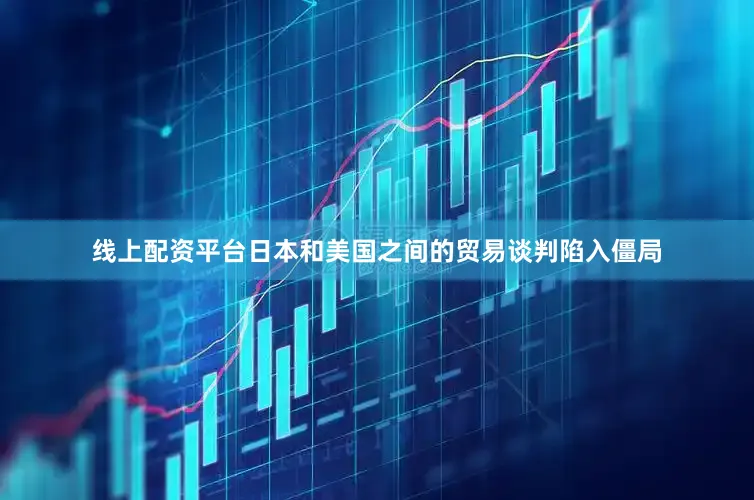线上配资平台日本和美国之间的贸易谈判陷入僵局