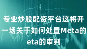 专业炒股配资平台这将开启另一场关于如何处置Meta的审判