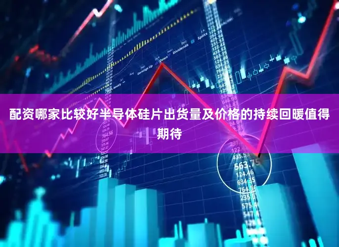 配资哪家比较好半导体硅片出货量及价格的持续回暖值得期待