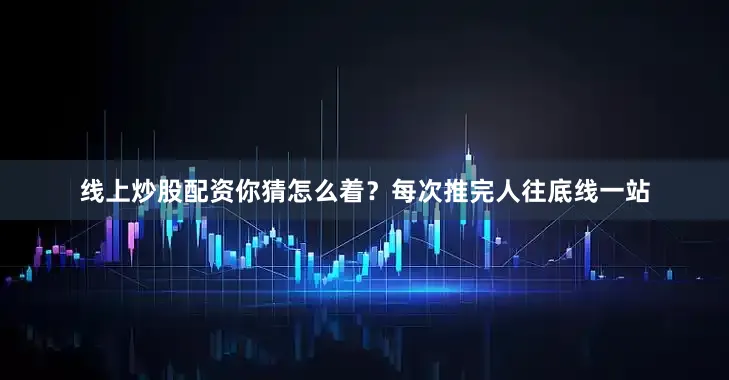 线上炒股配资你猜怎么着？每次推完人往底线一站