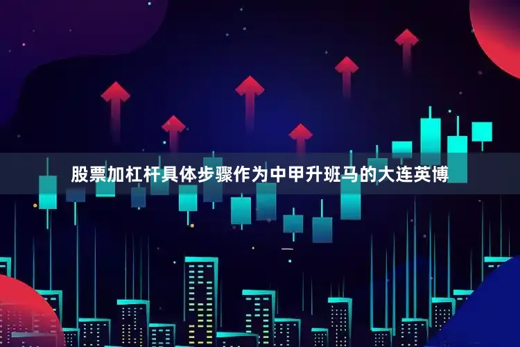 股票加杠杆具体步骤作为中甲升班马的大连英博