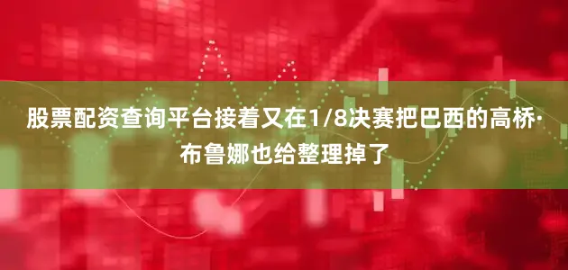 股票配资查询平台接着又在1/8决赛把巴西的高桥·布鲁娜也给整理掉了