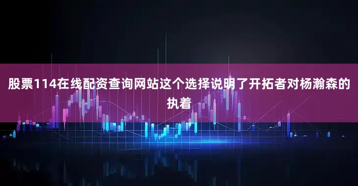 股票114在线配资查询网站这个选择说明了开拓者对杨瀚森的执着