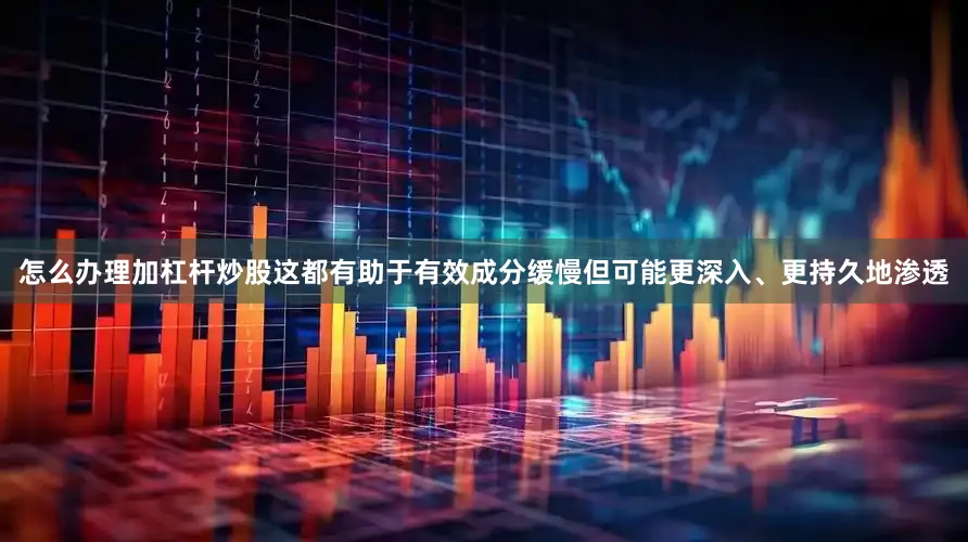 怎么办理加杠杆炒股这都有助于有效成分缓慢但可能更深入、更持久地渗透
