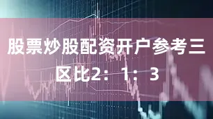 股票炒股配资开户参考三区比2：1：3