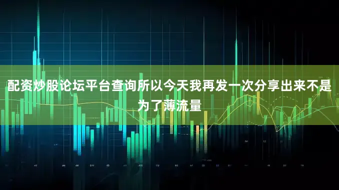 配资炒股论坛平台查询所以今天我再发一次分享出来不是为了薄流量