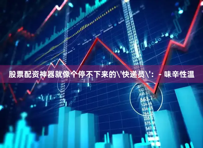 股票配资神器就像个停不下来的'快递员'：- 味辛性温