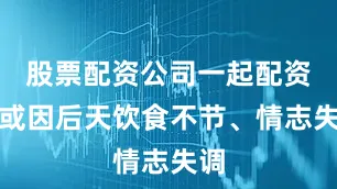 股票配资公司一起配资网或因后天饮食不节、情志失调