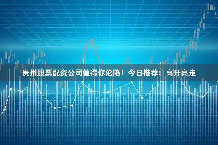 贵州股票配资公司值得你沦陷！今日推荐：高开高走