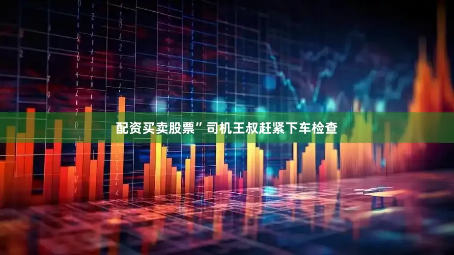 配资买卖股票”司机王叔赶紧下车检查