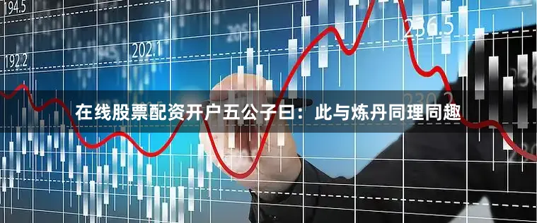 在线股票配资开户五公子曰：此与炼丹同理同趣