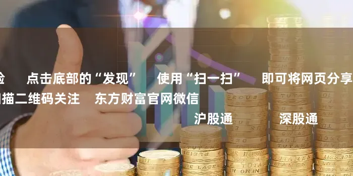 配资免费体验 点击底部的“发现” 使用“扫一扫” 即可将网页分享至朋友圈 扫描二维码关注 东方财富官网微信 沪股通 深股通