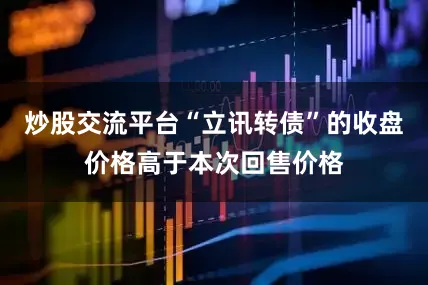 炒股交流平台“立讯转债”的收盘价格高于本次回售价格