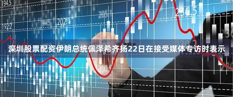 深圳股票配资伊朗总统佩泽希齐扬22日在接受媒体专访时表示