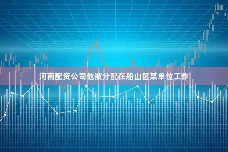 河南配资公司他被分配在船山区某单位工作
