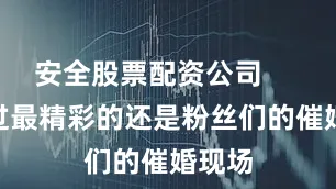安全股票配资公司        不过最精彩的还是粉丝们的催婚现场