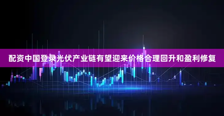 配资中国登录光伏产业链有望迎来价格合理回升和盈利修复