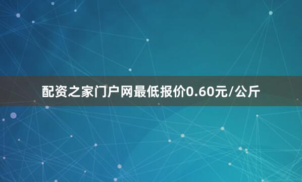 配资之家门户网最低报价0.60元/公斤