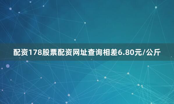 配资178股票配资网址查询相差6.80元/公斤