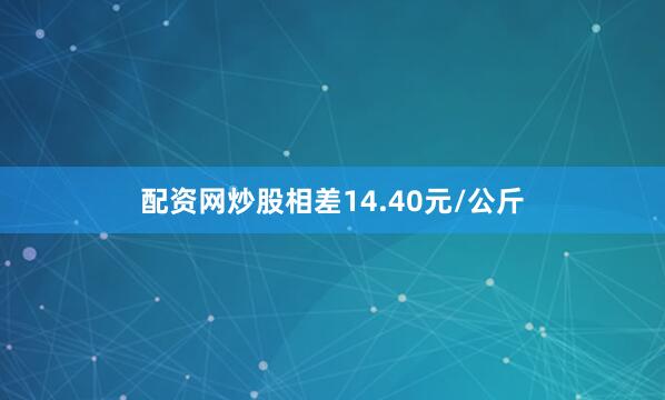 配资网炒股相差14.40元/公斤