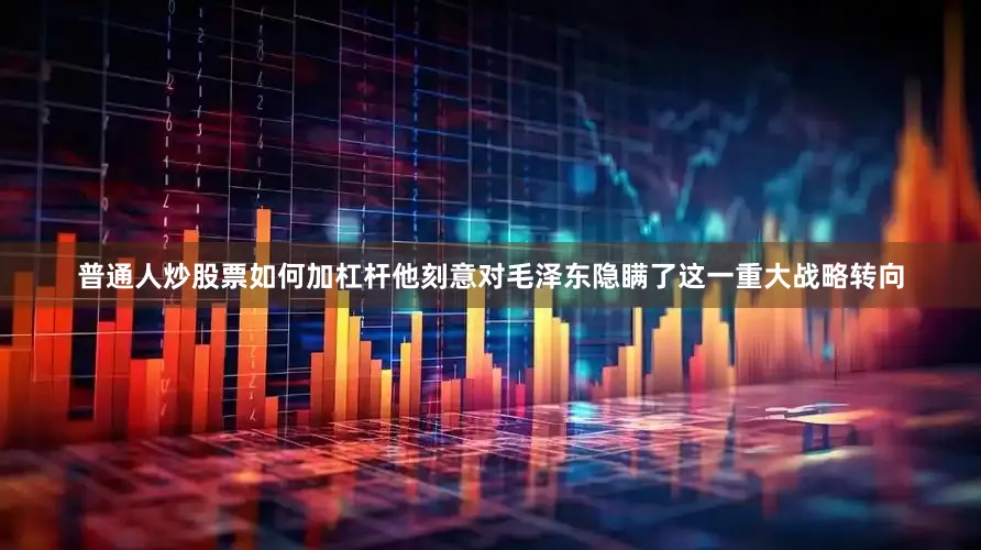 普通人炒股票如何加杠杆他刻意对毛泽东隐瞒了这一重大战略转向