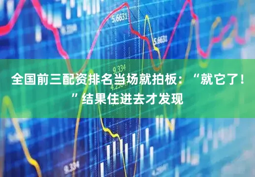 全国前三配资排名当场就拍板：“就它了！”结果住进去才发现