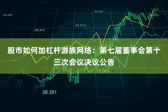 股市如何加杠杆游族网络：第七届董事会第十三次会议决议公告
