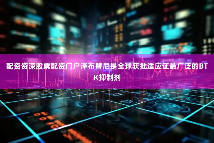 配资资深股票配资门户泽布替尼是全球获批适应证最广泛的BTK抑制剂