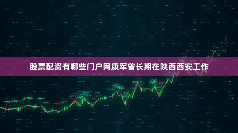 股票配资有哪些门户网康军曾长期在陕西西安工作