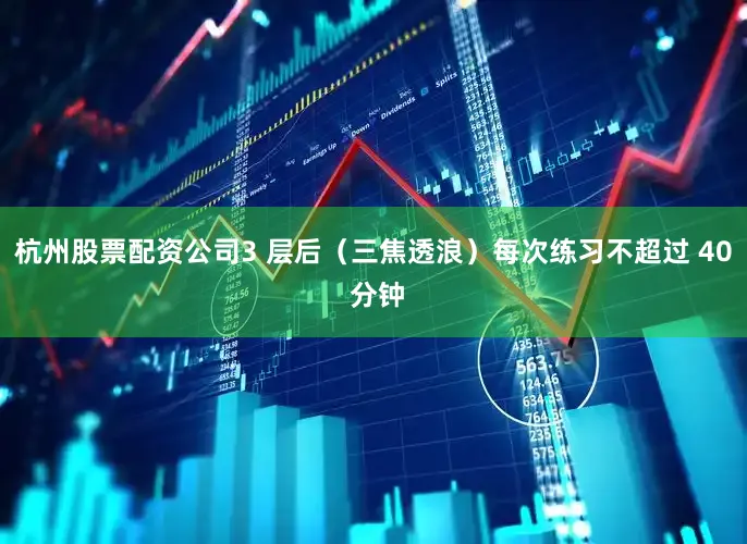 杭州股票配资公司3 层后（三焦透浪）每次练习不超过 40 分钟