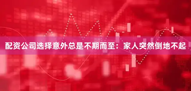 配资公司选择意外总是不期而至：家人突然倒地不起