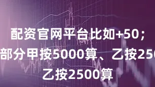 配资官网平台比如+50；比例部分甲按5000算、乙按2500算